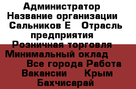 Администратор › Название организации ­ Сальников Е › Отрасль предприятия ­ Розничная торговля › Минимальный оклад ­ 15 000 - Все города Работа » Вакансии   . Крым,Бахчисарай